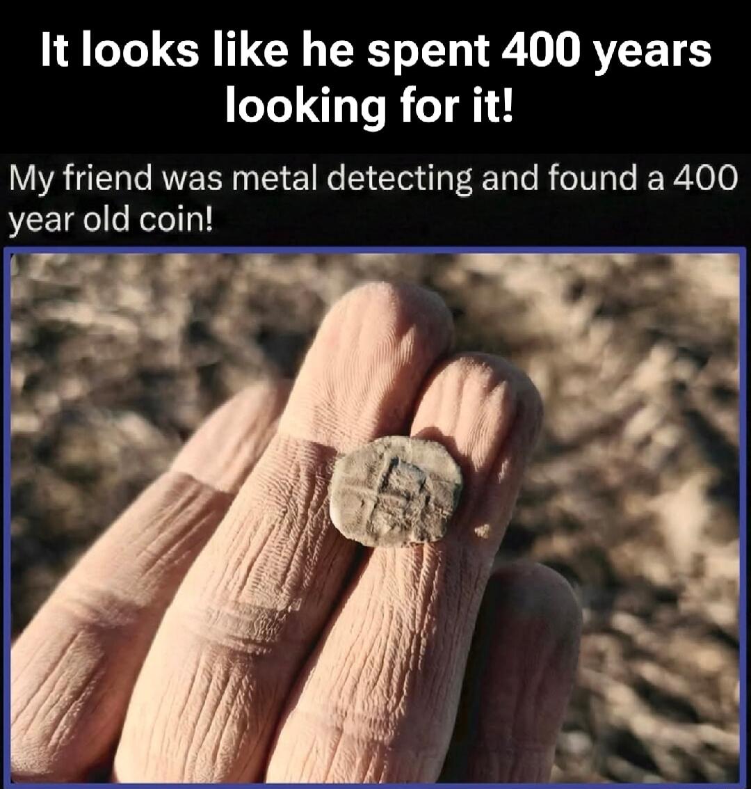 It looks like he spent 400 years looking for it!
My friend was metal detecting and found a 400 year old coin!