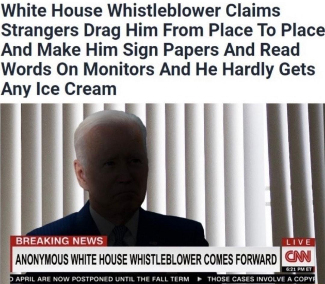 White House Whistleblower Claims Strangers Drag Him From Place To Place And Make Him Sign Papers And Read Words On Monitors And He Hardly Gets Any Ice Cream id ANONYMOUS WHITE HOUSE WHISTLEBLOWER COMES FORWARD