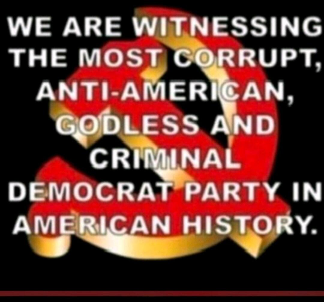 WE ARE WITNESSING THE MOST CORRUPT, ANTI-AMERICAN, GODLESS AND CRIMINAL DEMOCRAT PARTY IN AMERICAN HISTORY.