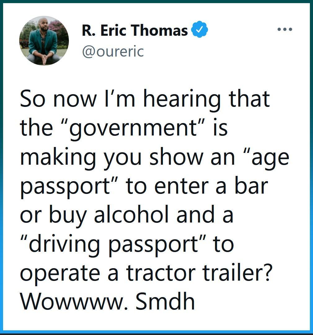 R Eric Thomas oureric So now Im hearing that the government is making you show an age passport to enter a bar or buy alcohol and a driving passport to operate a tractor trailer Wowwww Smdh