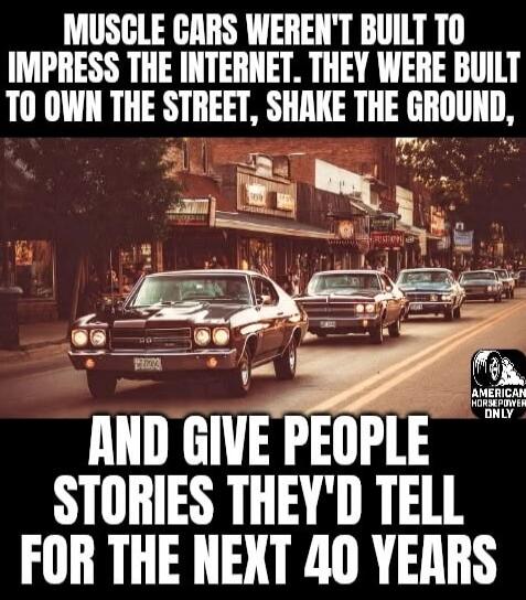 MUSCLE CARS WEREN'T BUILT TO IMPRESS THE INTERNET. THEY WERE BUILT TO OWN THE STREET, SHAKE THE GROUND, AND GIVE PEOPLE STORIES THEY'D TELL FOR THE NEXT 40 YEARS. AMERICAN HORSEPOWER ONLY.