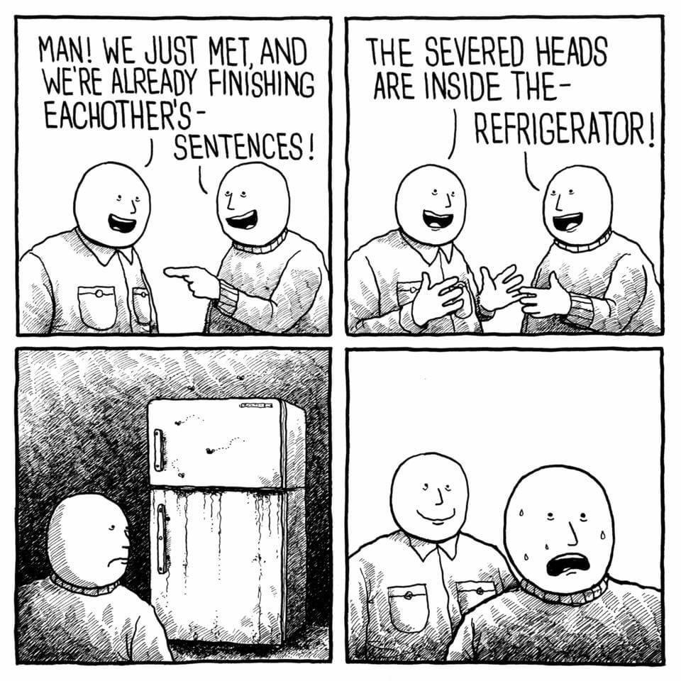 MAN WE JUST MET AND THE SEVERED HEADS WERE ALREADY FINISHING ARE INSIDE THE EACHOTHERS REFRIGERATOR