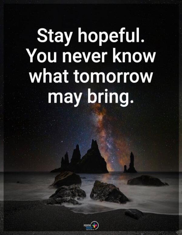 Stay hopeful. You never know what tomorrow may bring.