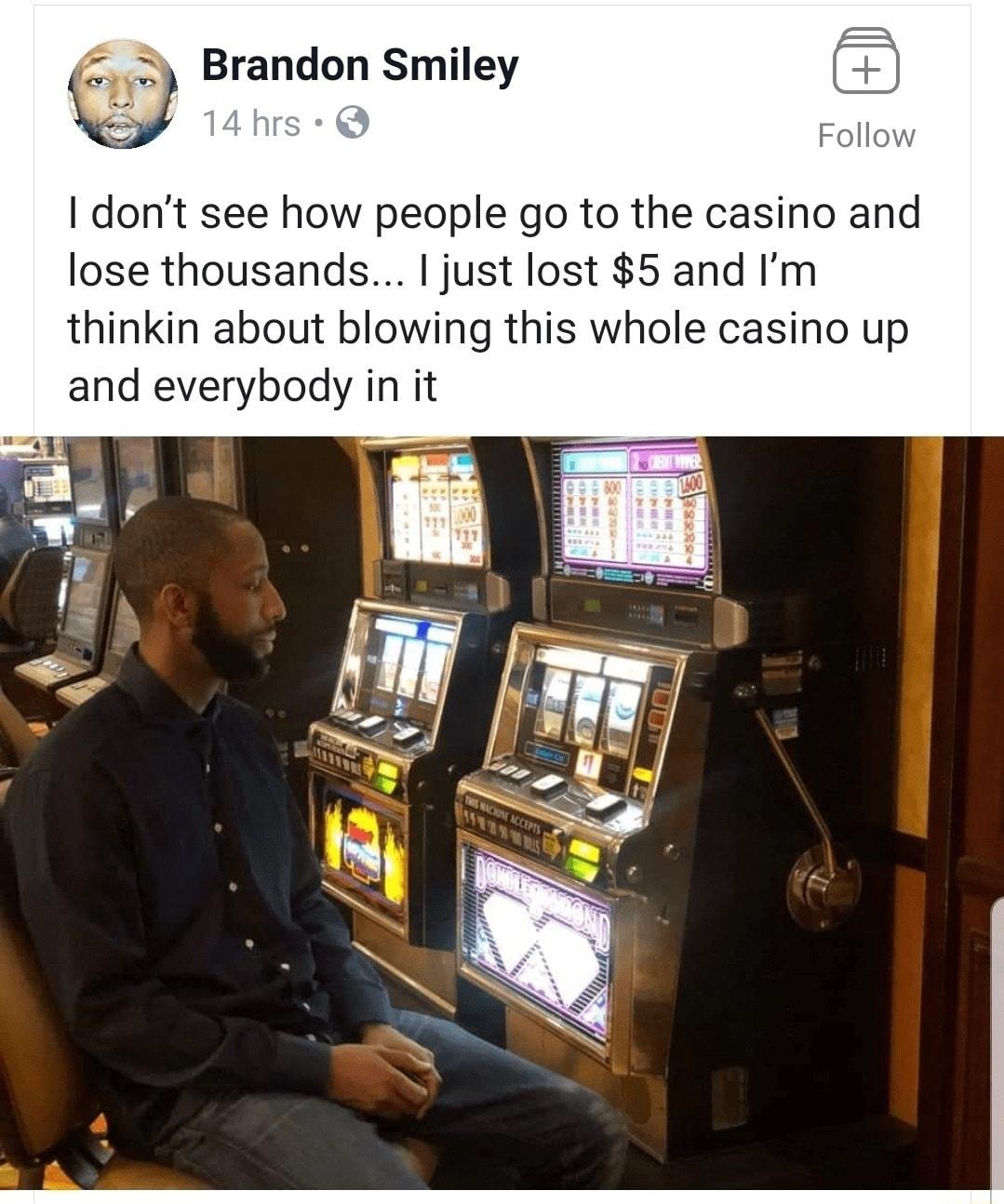 Brandon Smiley dont see how people go to the casino and lose thousands just lost 5 and Im thinkin about blowing this whole casino up and everybody in it