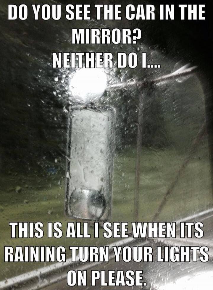 DO YOU SEE THE CAR IN THE MIRROR? NEITHER DO I.... THIS IS ALL I SEE WHEN ITS RAINING TURN YOUR LIGHTS ON PLEASE.