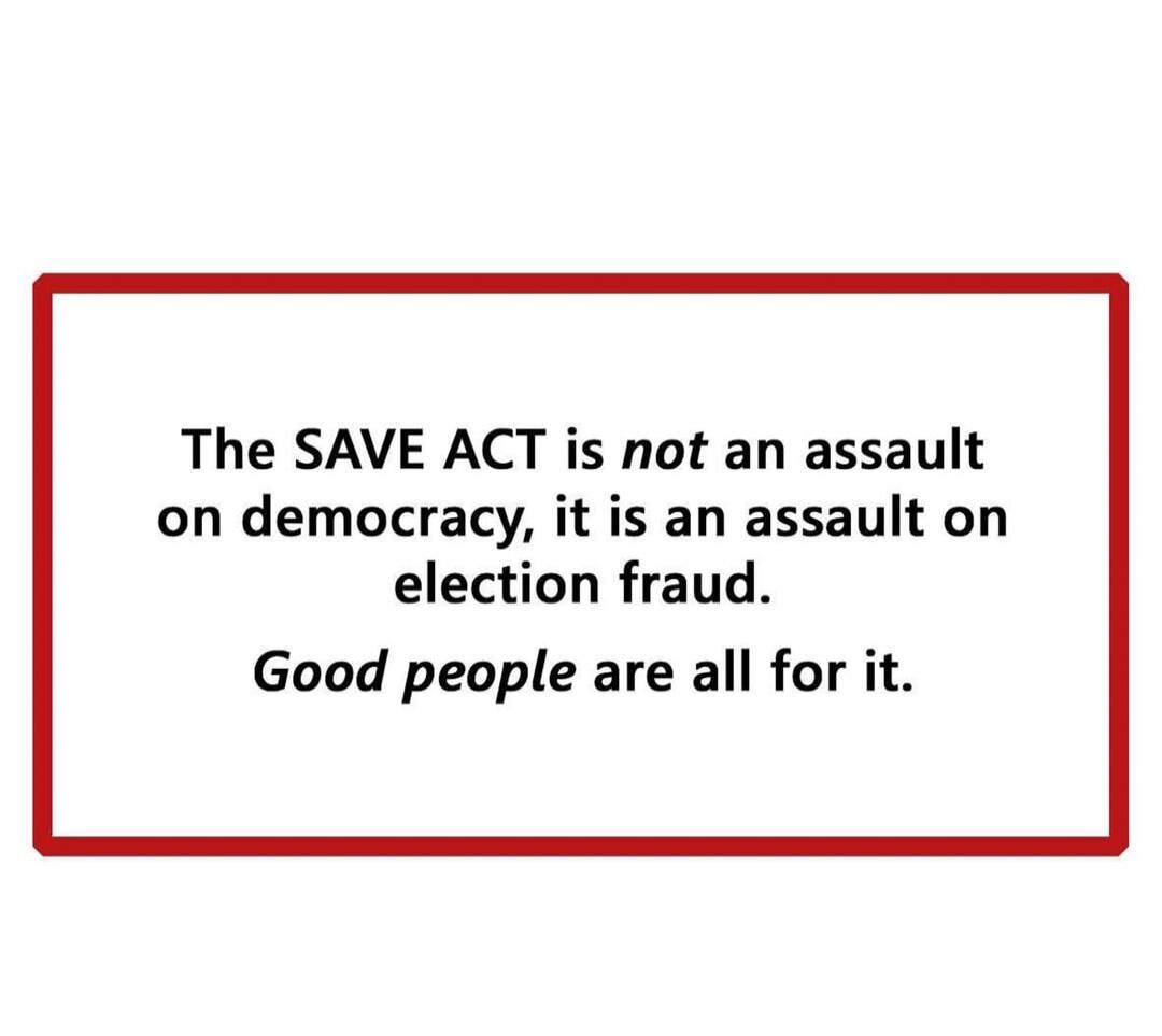 The SAVE ACT is not an assault on democracy, it is an assault on election fraud. Good people are all for it.