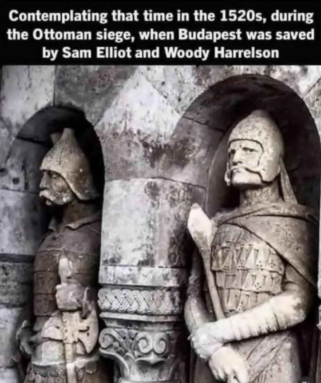 Contemplating that time in the 1520s, during the Ottoman siege, when Budapest was saved by Sam Elliot and Woody Harrelson