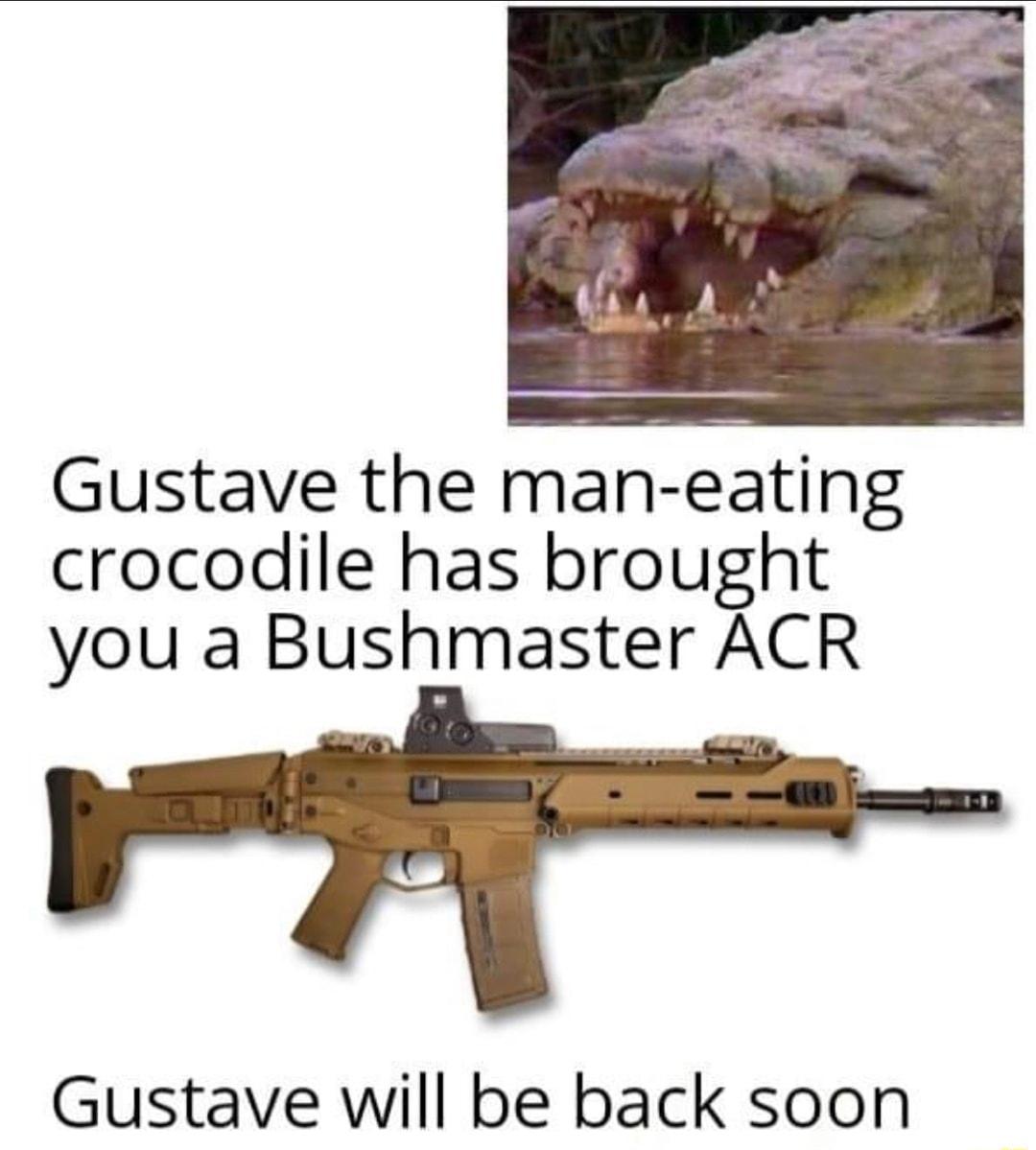 Gustave the man eting crocodile has brought you a Bushmaster ACR Gustave will be back soon