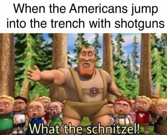 When the Americans jump into the trench with shotguns x 7 D L pre What the schnltzel