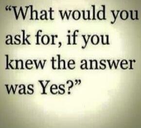 What would you ask for, if you knew the answer was Yes?