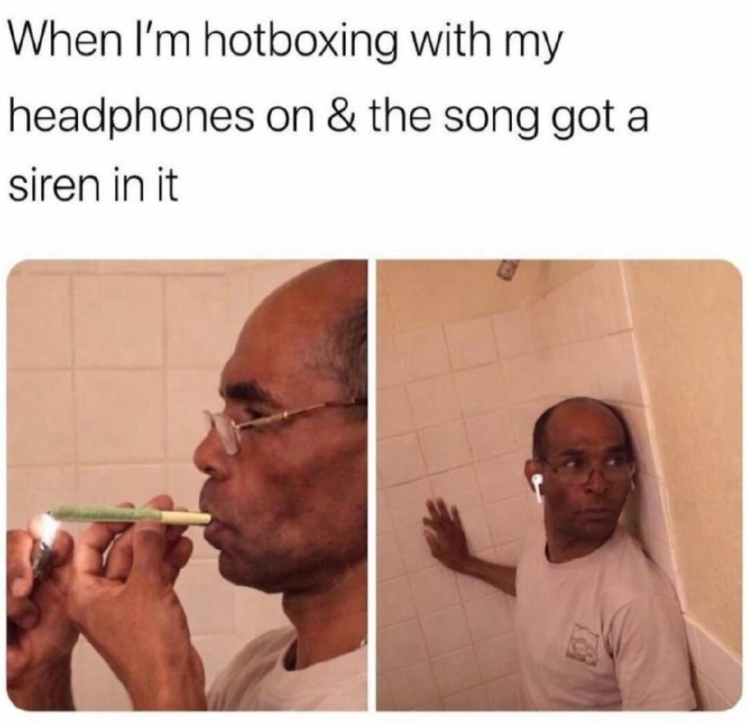 When I'm hotboxing with my headphones on & the song got a siren in it