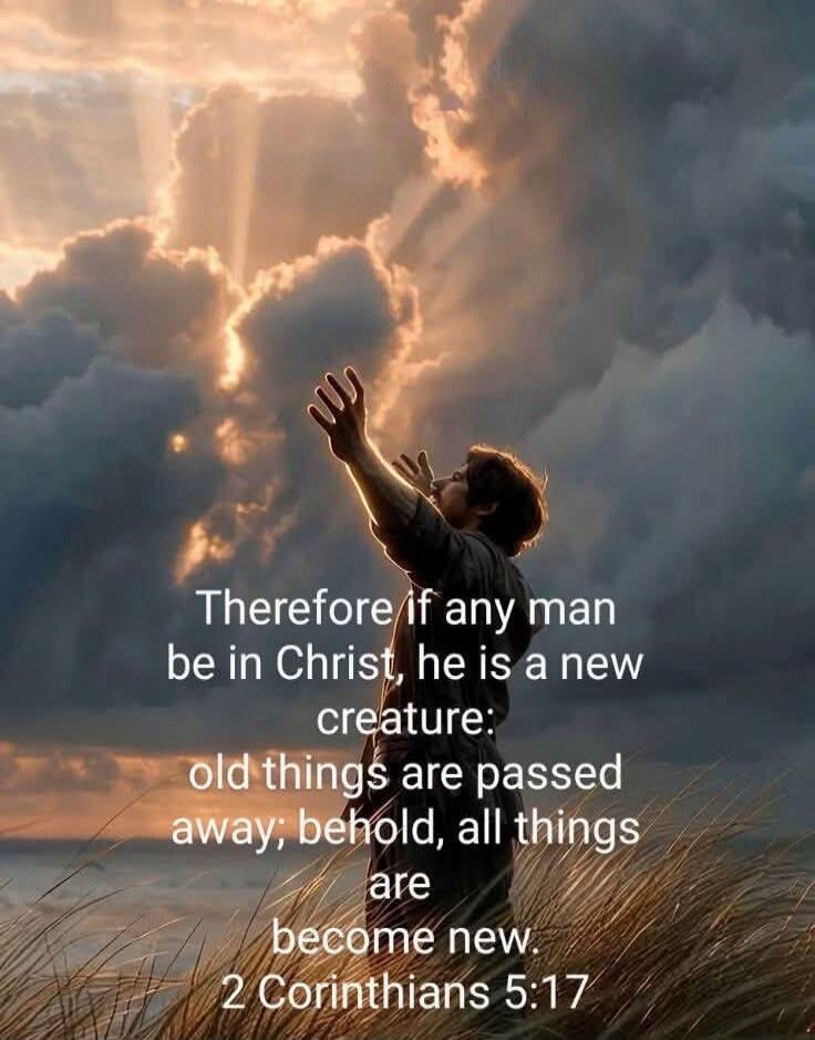 Therefore if any man be in Christ, he is a new creature: old things are passed away; behold, all things are become new. 2 Corinthians 5:17