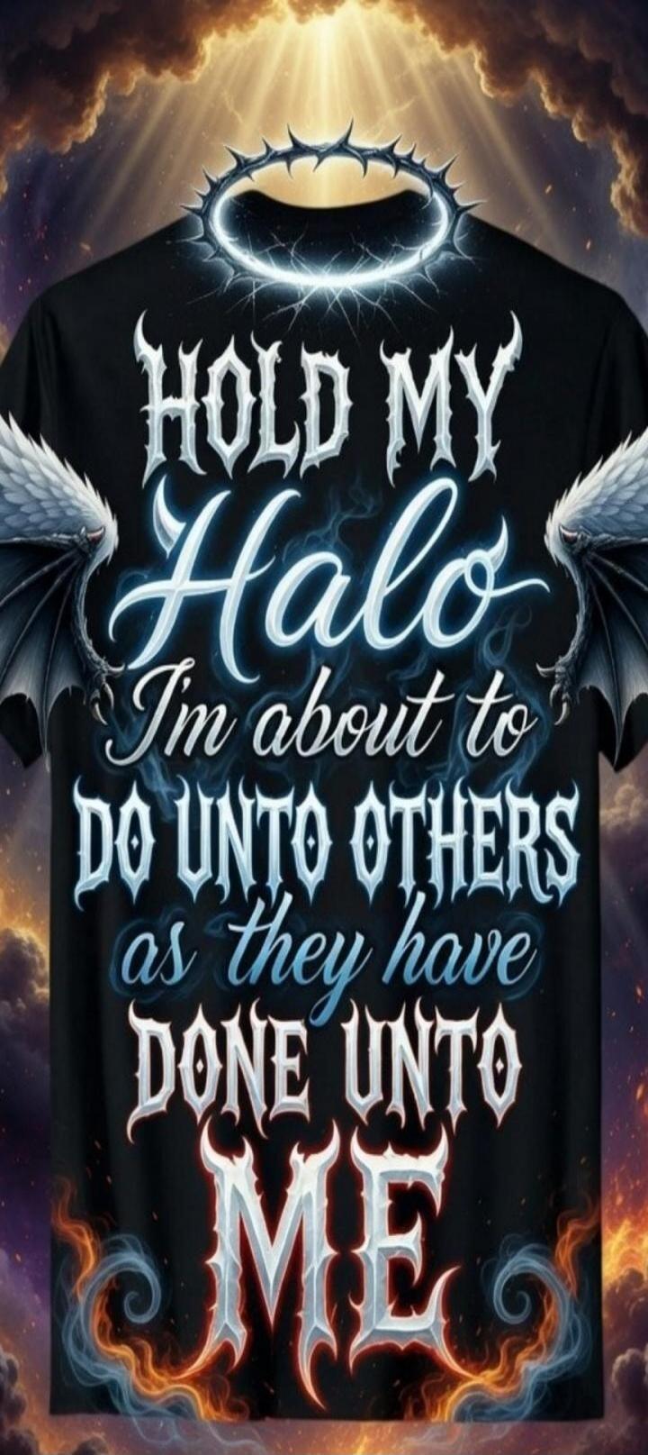 HOLD MY Halo I'm about to DO UNTO OTHERS as they have DONE UNTO ME