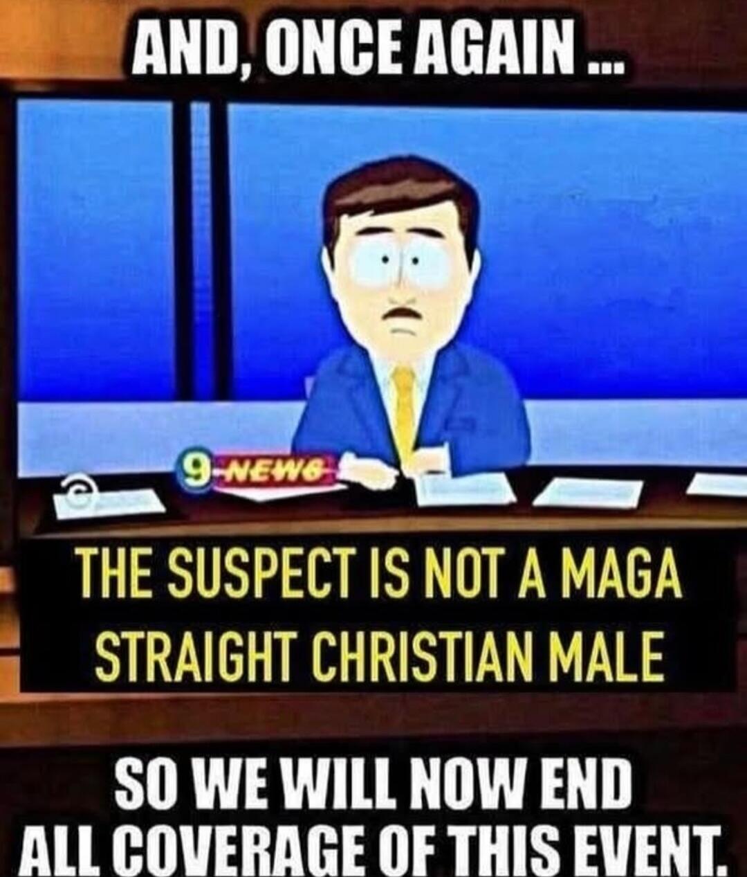 AND, ONCE AGAIN ... THE SUSPECT IS NOT A MAGA STRAIGHT CHRISTIAN MALE SO WE WILL NOW END ALL COVERAGE OF THIS EVENT.