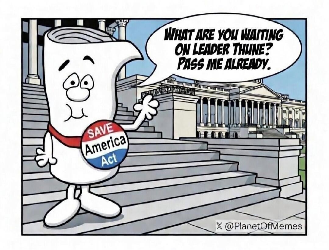 WHAT ARE YOU WAITING ON LEADER THUNE? PASS ME ALREADY. SAVE America Act