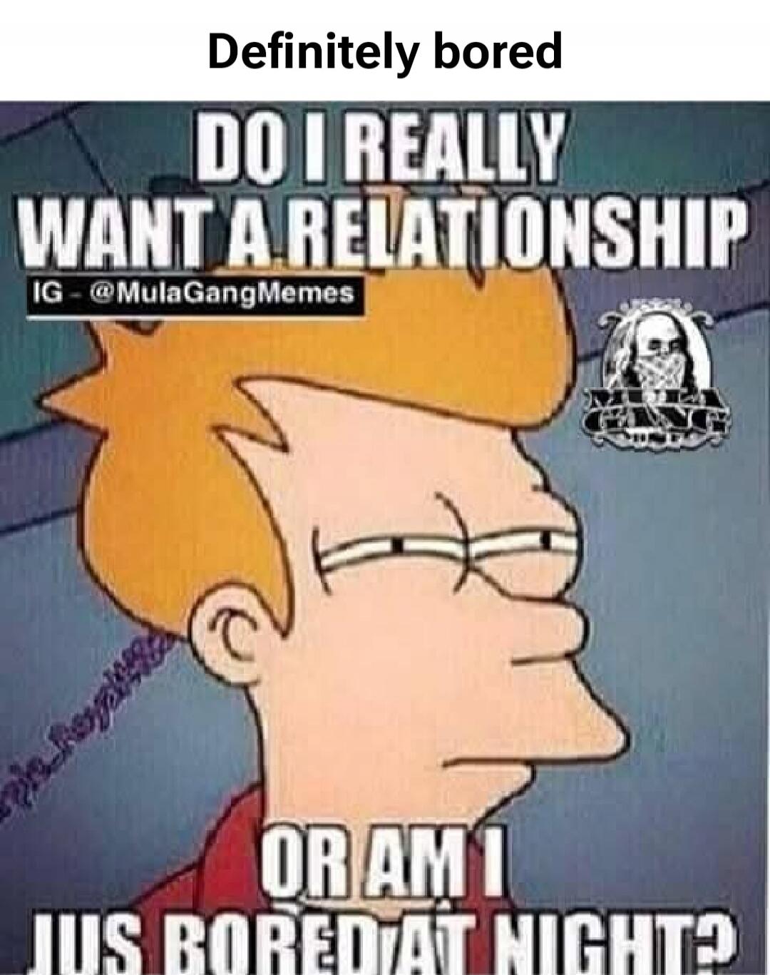 Definitely bored. Do I really want a relationship or am I just bored at night? IG - @MulaGangMemes.
