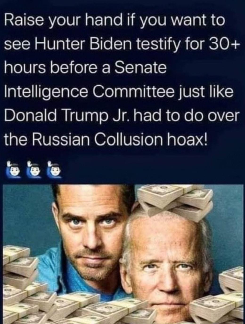 REIRICAYelU g aF Talo NI RYeIVAVZ 10 o see Hunter Biden testify for 30 hours before a Senate Intelligence Committee just like Blolat1e IVay oIV M aF To R oXo oNoV1g the Russian Collusion hoax LAl