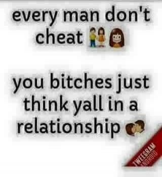 every man don't cheat you bitches just think yall in a relationship