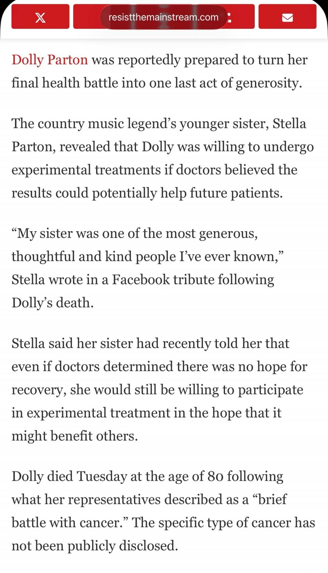 resistthemainstream.com
Dolly Parton was reportedly prepared to turn her final health battle into one last act of generosity.
The country music legend's younger sister, Stella Parton, revealed that Dolly was willing to undergo experimental treatments if doctors believed the results could potentially help future patients.
