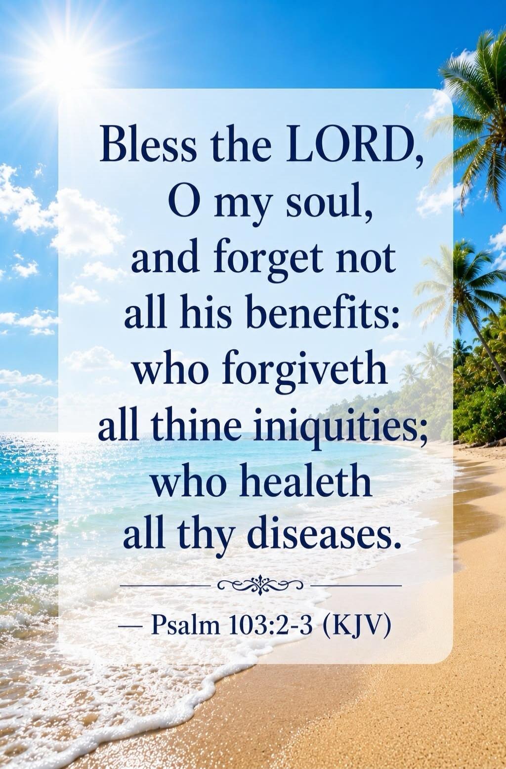 Bless the LORD, O my soul, and forget not all his benefits: who forgiveth all thine iniquities; who healeth all thy diseases. — Psalm 103:2-3 (KJV)