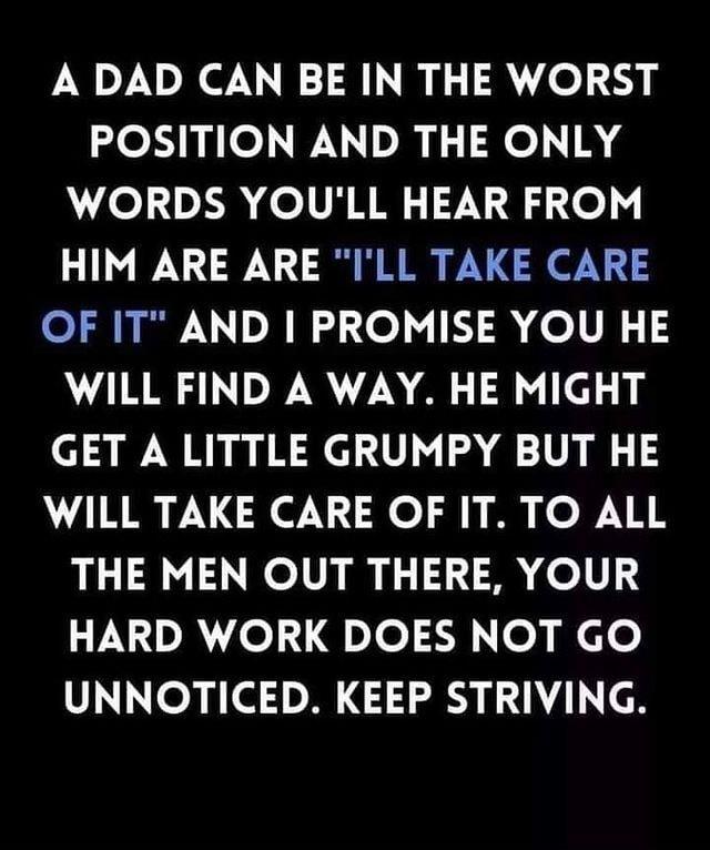 A DAD CAN BE IN THE WORST e lihne W PR Nel I WORDS YOULL HEAR FROM HIM ARE ARE ILL TAKE CARE OF IT AND PROMISE YOU HE WILL FIND A WAY HE MIGHT GET A LITTLE GRUMPY BUT HE WILL TAKE CARE OF IT TO ALL THE MEN OUT THERE YOUR LV el re 1 o N cfe UNNOTICED KEEP STRIVING