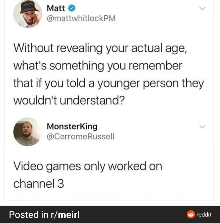 Matt mattwhitlockPM Without revealing your actual age whats something you remember that if you told a younger person they wouldnt understand MonsterKing CerromeRussell Video games only worked on channel 3 Posted in rmei B