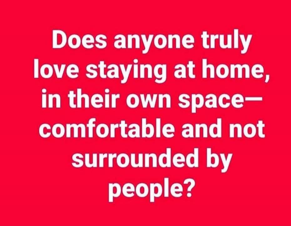 Does anyone truly love staying at home, in their own space—comfortable and not surrounded by people?