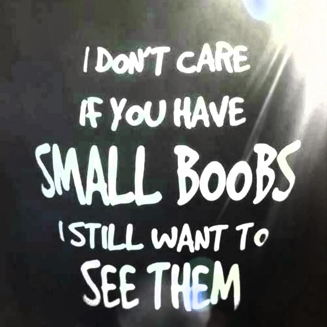 I DON'T CARE IF YOU HAVE SMALL BOOBS I STILL WANT TO SEE THEM