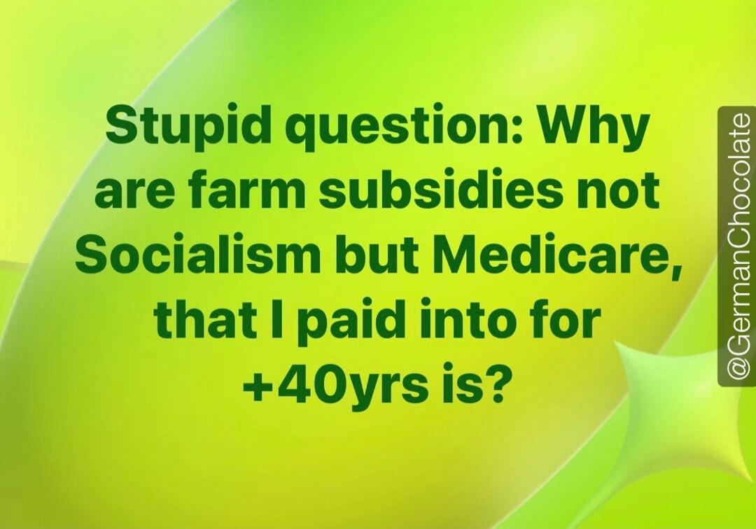 Stupid question: Why are farm subsidies not Socialism but Medicare, that I paid into for +40yrs is?