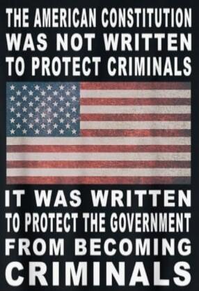 THE AMERICAN CONSTITUTION WAS NOT WRITTEN TO PROTECT CRIMINALS IT WAS WRITTEN TO PROTECT THE GOVERNMENT FROM BECOMING CRIMINALS