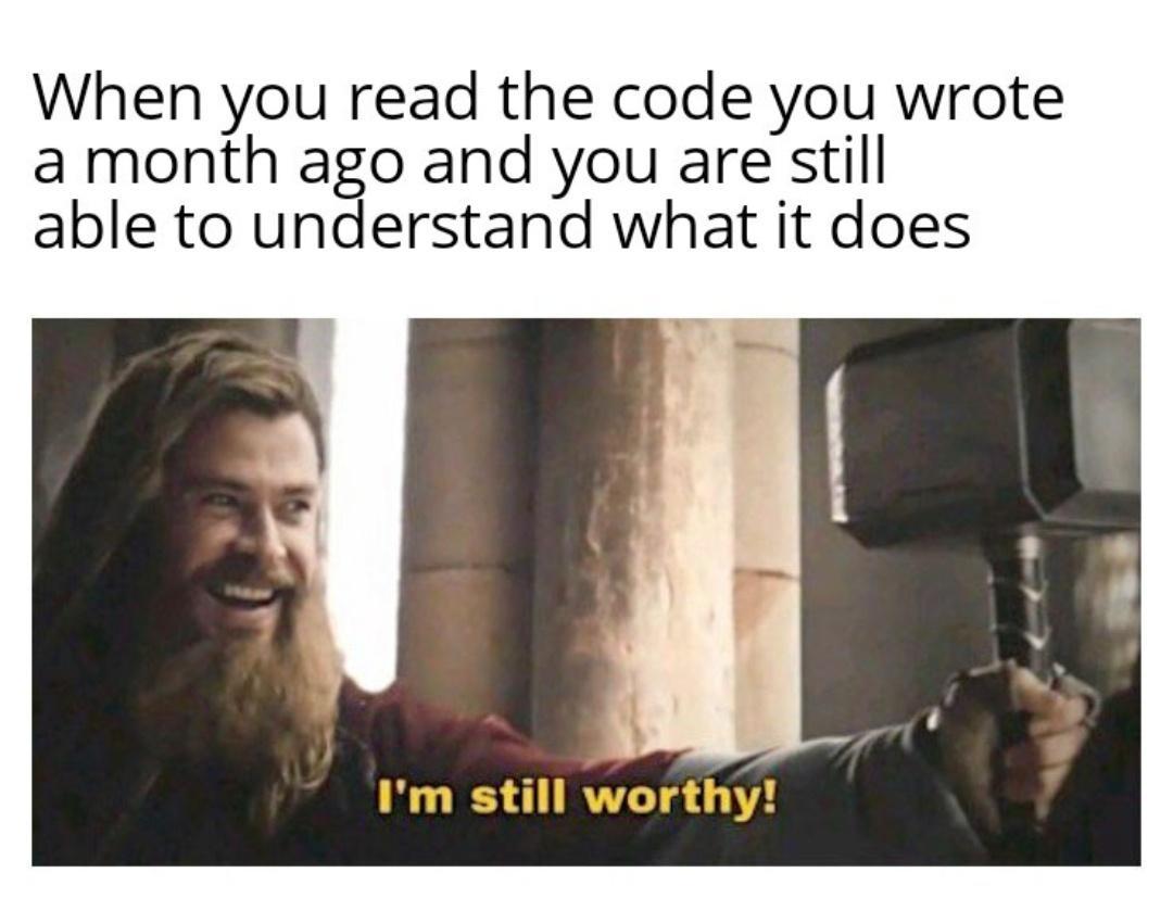 When you read the code you wrote a month ago and you are still able to understand what it does