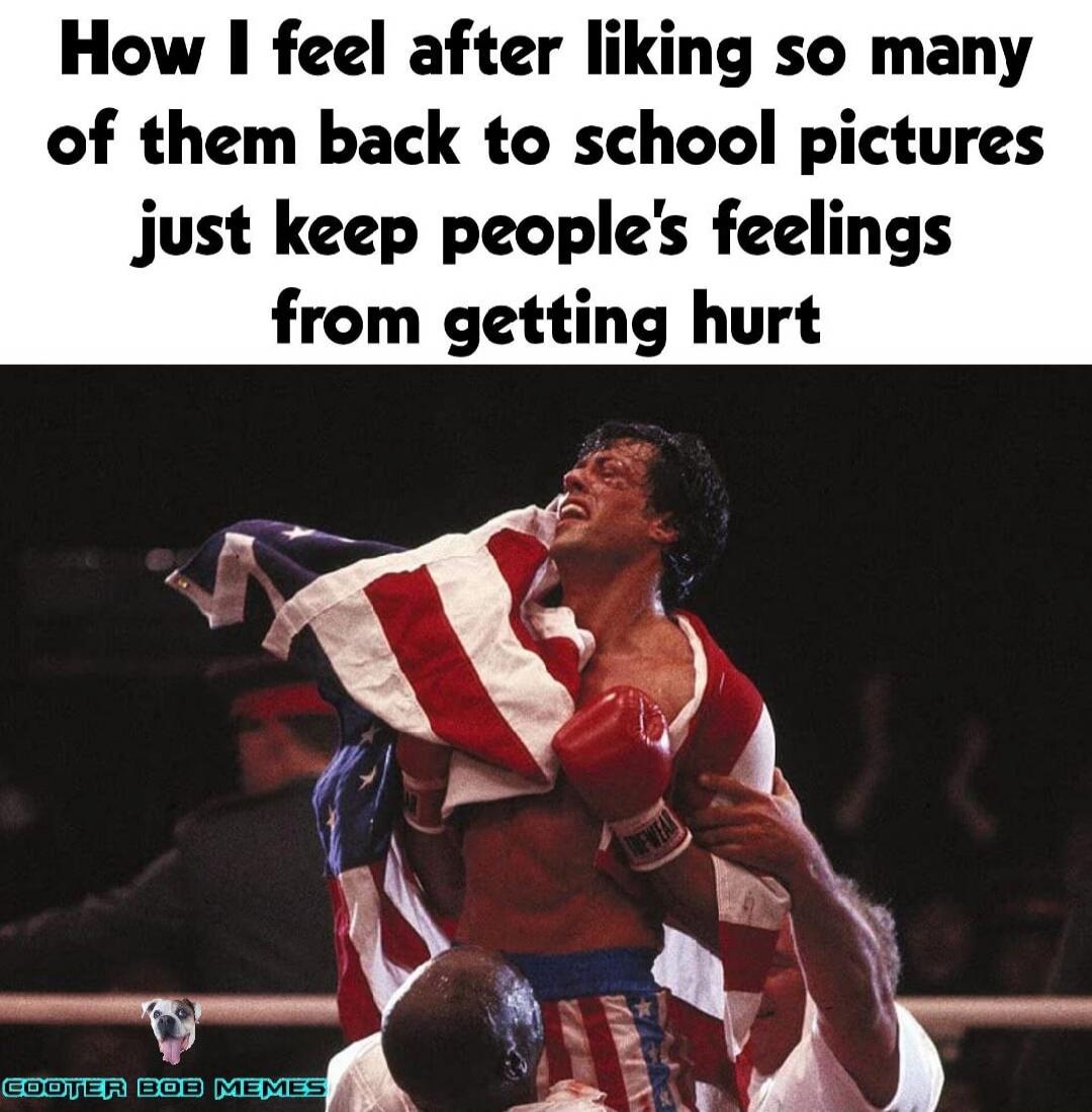 How I feel after liking so many of them back to school pictures just keep people's feelings from getting hurt COOTER BOB MEMES