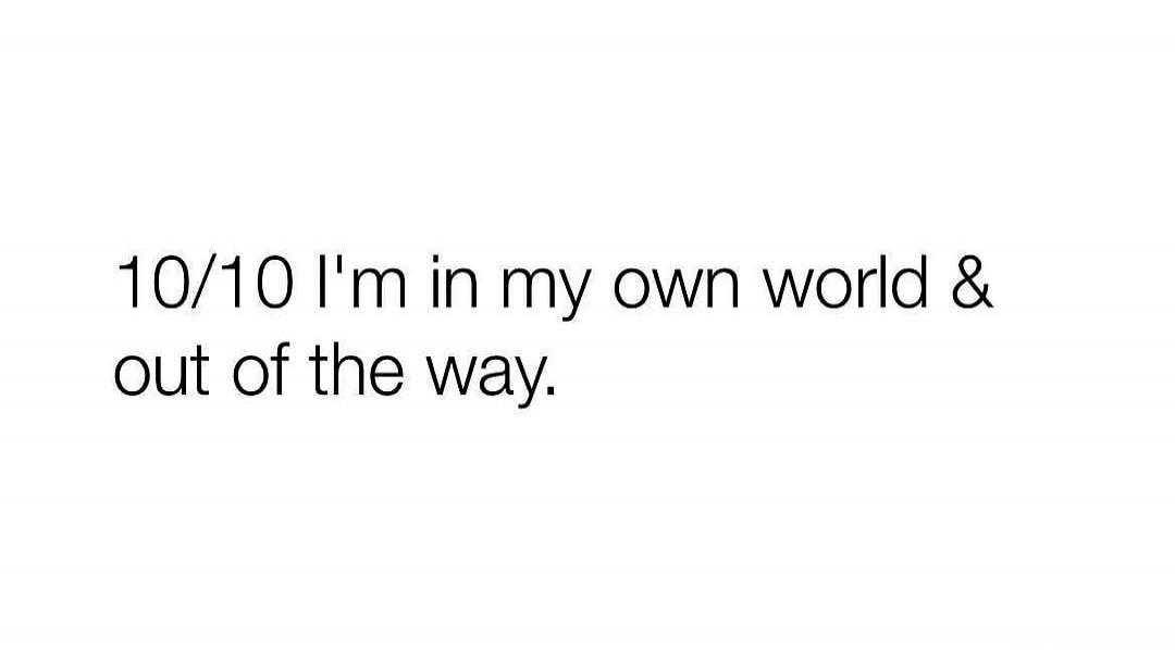 10/10 I'm in my own world & out of the way.
