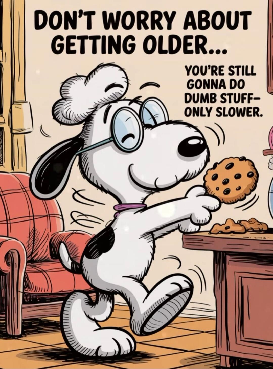 Don't worry about getting older... You're still gonna do dumb stuff - only slower.
