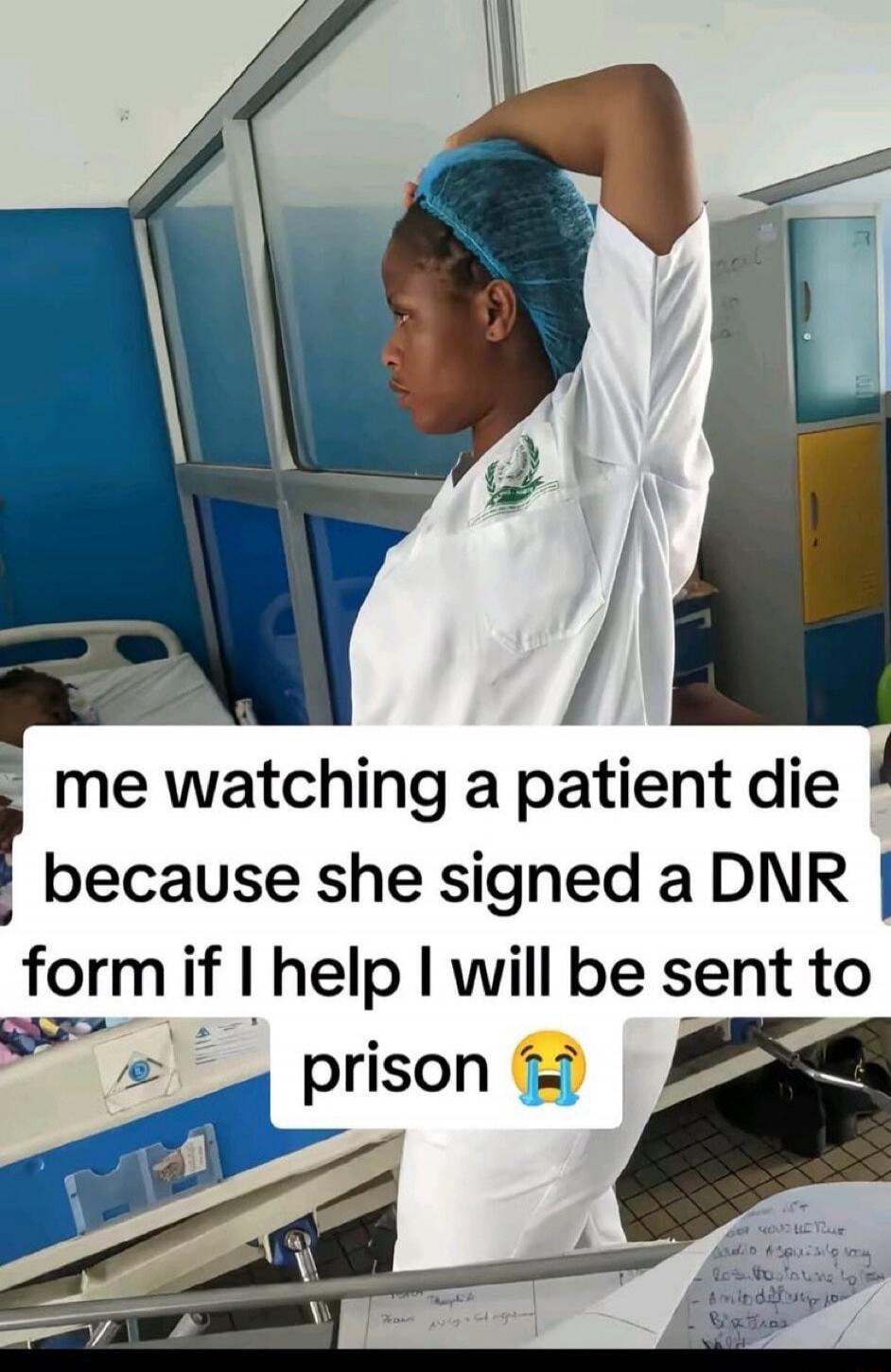 me watching a patient die because she signed a DNR form if I help I will be sent to prison 😭