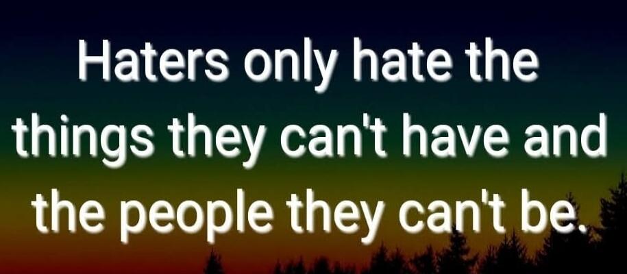 Haters only hate the things they can't have and the people they can't be.