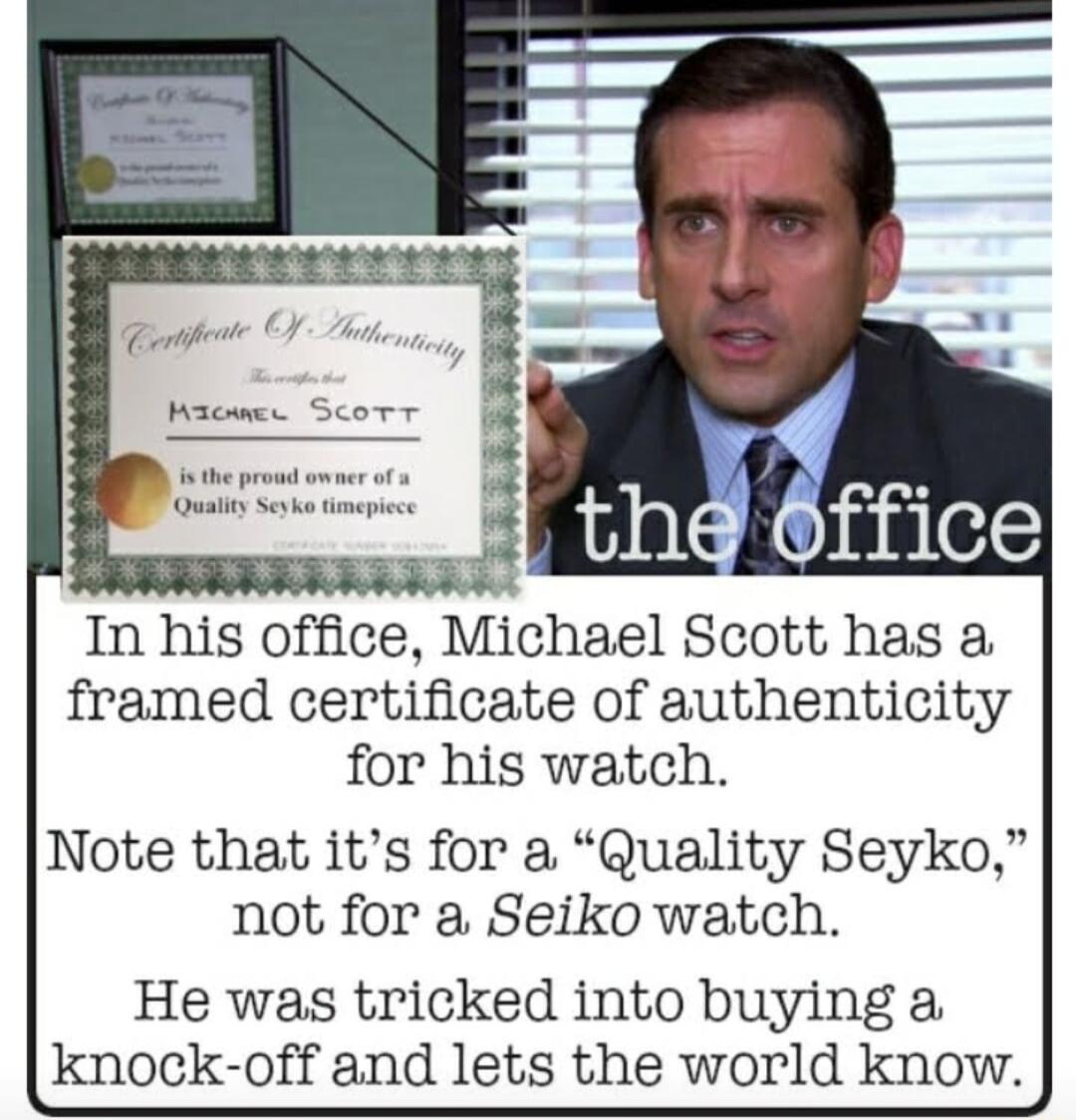 In his ofce Mlchael Scott has a framed certificate of authenticity for his watch Note that its for a Quality Seyko not for a Seiko watch He was tricked into buying a knock off and lets the world know