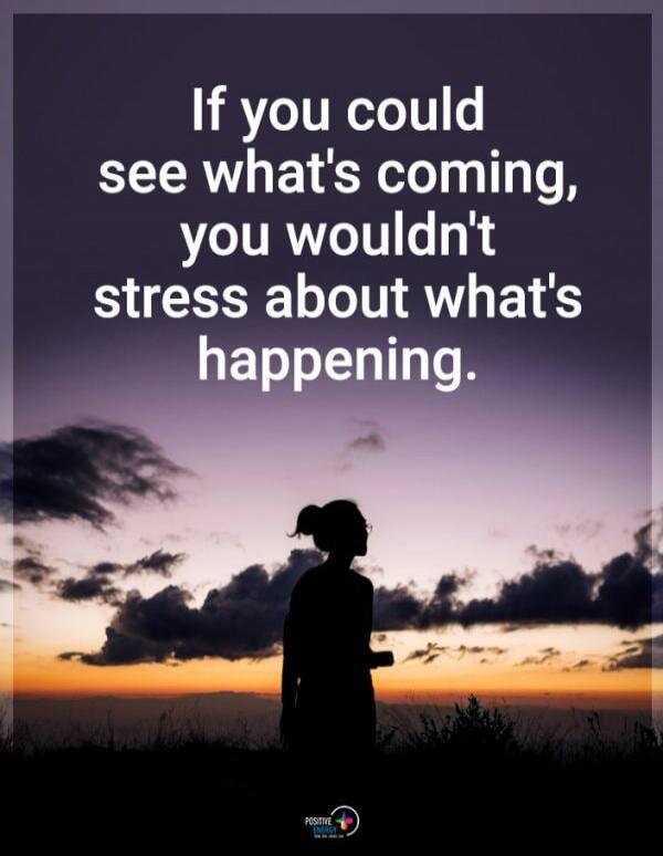 If you could see what's coming, you wouldn't stress about what's happening.