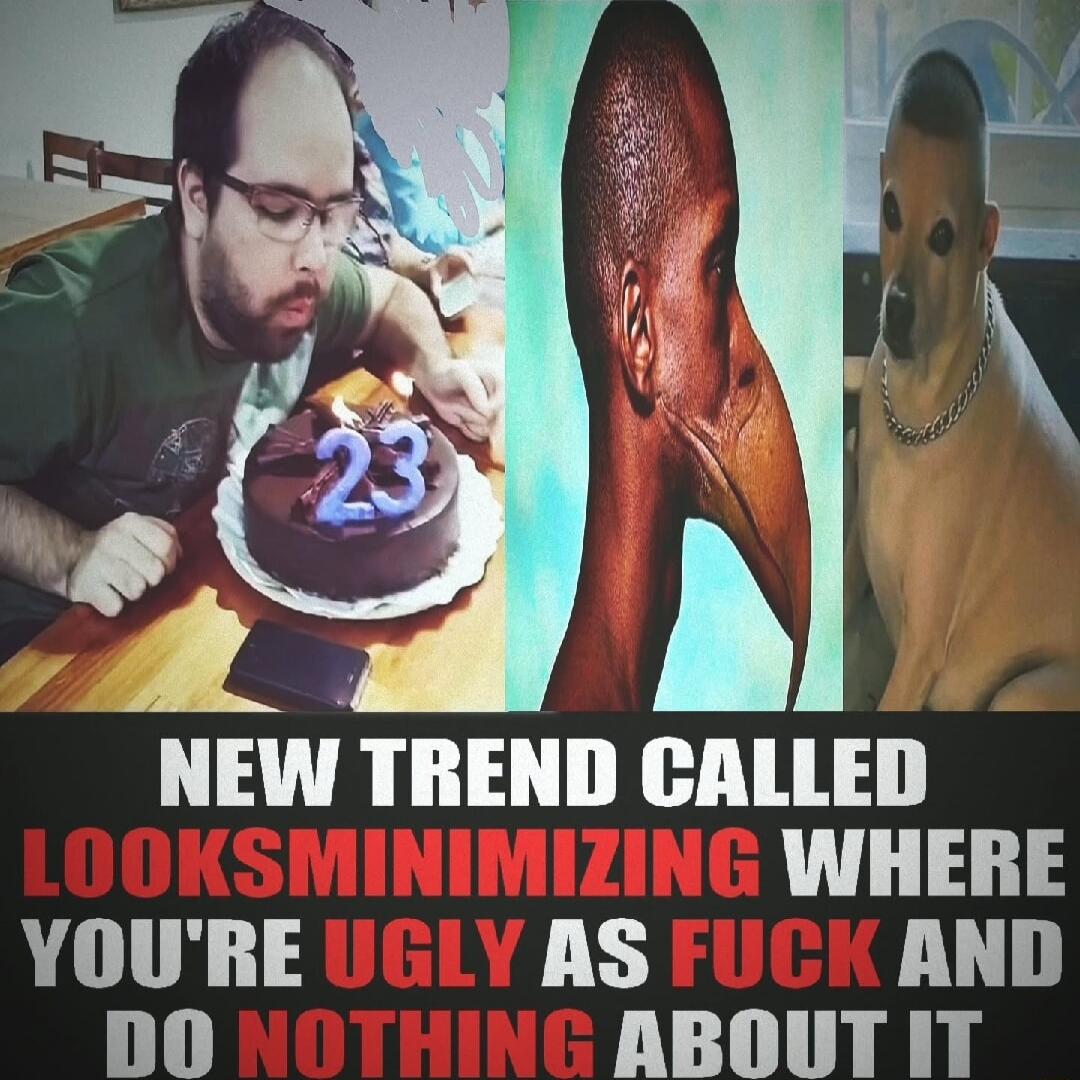 23 NEW TREND CALLED LOOKSMINIMIZING WHERE YOU'RE UGLY AS FUCK AND DO NOTHING ABOUT IT