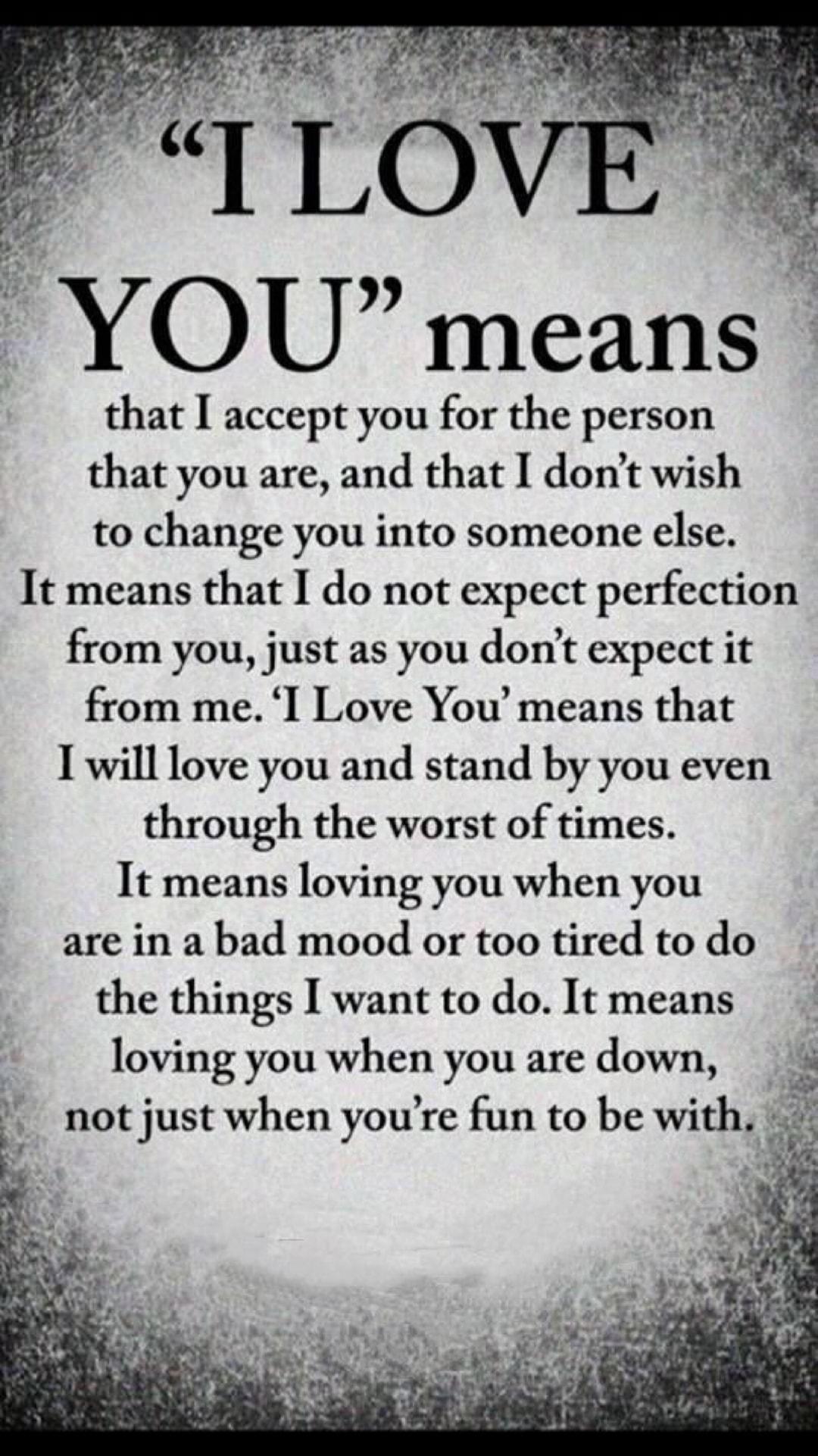 2 YOU means that I accept you for the person that you are and that I dont wish to change you into someone else It means that I do not expect perfection from you just as you dont expect it from me I Love You means that I will love you and stand by you even through the worst of times It means loving you when you are in a bad mood or too tired to do the things I want to do It means loving you when yo