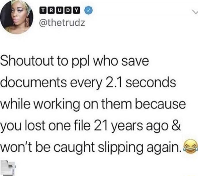 Shoutout to ppl who save documents every 2.1 seconds while working on them because you lost one file 21 years ago & won’t be caught slipping again.😂