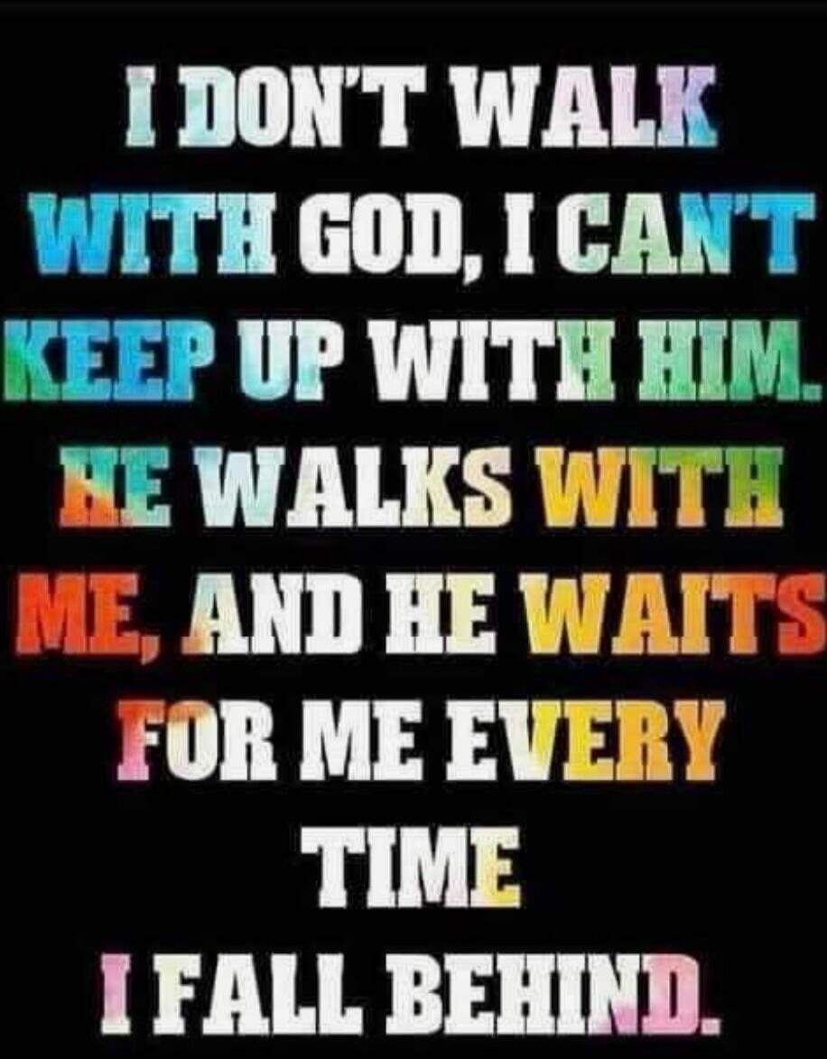 I DON'T WALK WITH GOD, I CAN'T KEEP UP WITH HIM. HE WALKS WITH ME, AND HE WAITS FOR ME EVERY TIME I FALL BEHIND.