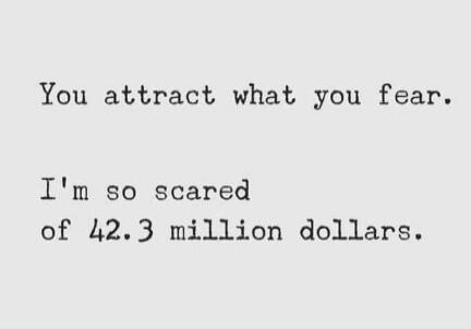 You attract what you fear. I'm so scared of 42.3 million dollars.