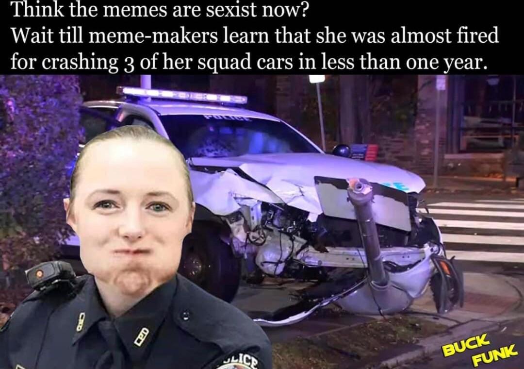 Think the memes are sexist now Wait till meme makers learn that she was almost fired for crashing 3 of her squad cars in less than one year