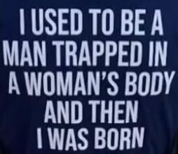 I USED TO BE A MAN TRAPPED IN A WOMAN'S BODY AND THEN I WAS BORN