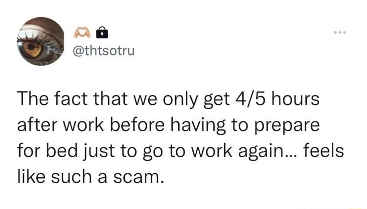 g aoa thtsotru The fact that we only get 45 hours after work before having to prepare for bed just to go to work again feels like such a scam