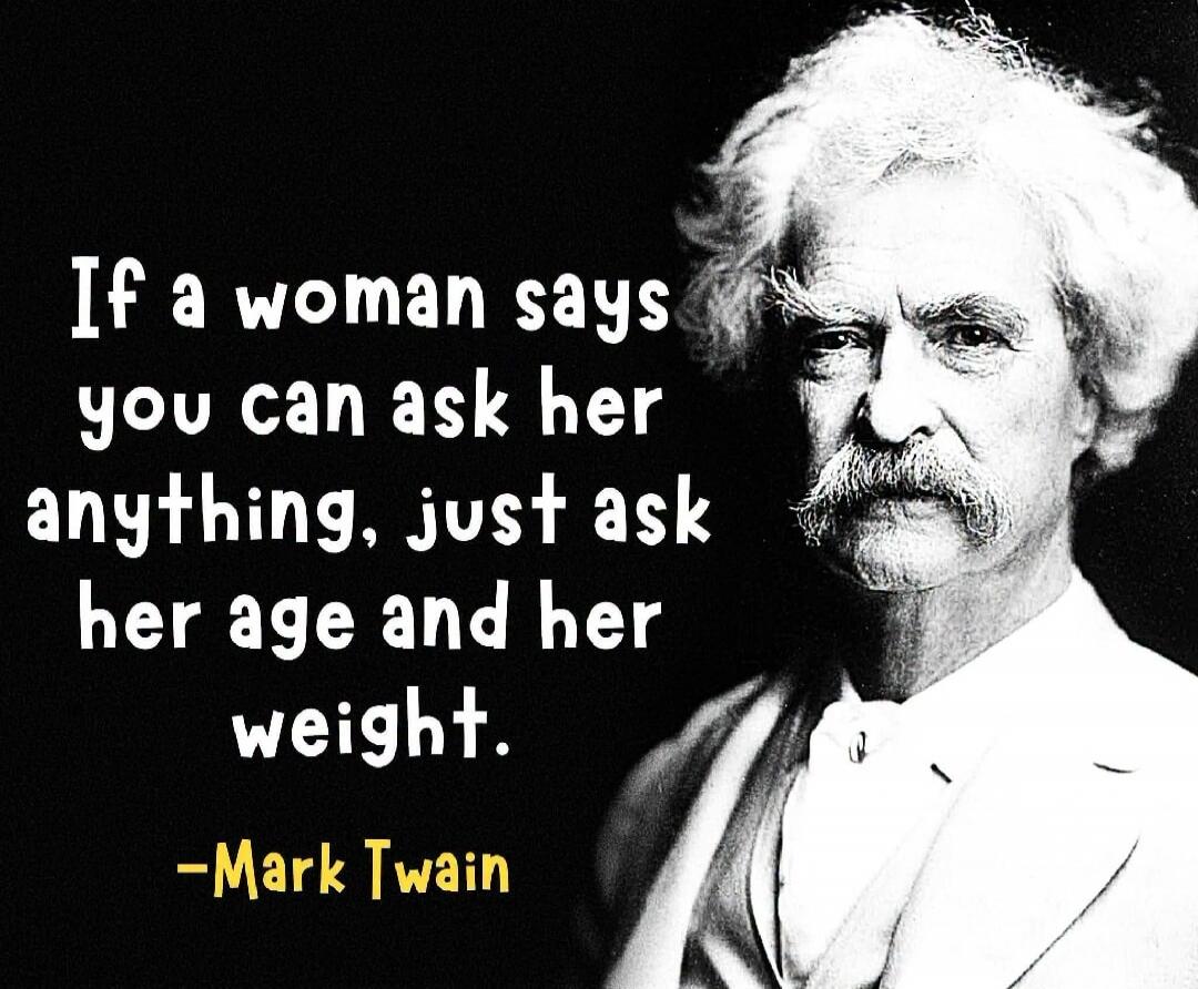 If a woman says you can ask her anything, just ask her age and her weight. -Mark Twain
