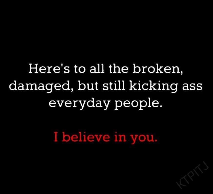 Heres to all the broken damaged but still kicking ass 532 gYfe ENiA oTTe o X I believe in you