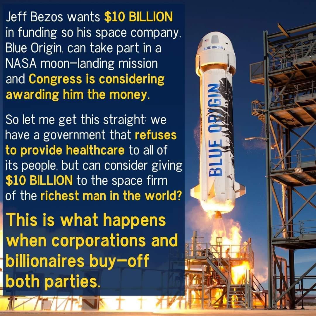 Jeff Bezos wants 10 BILLION in funding so his space company Blue Origin can take part in a NASA moonlanding mission and Congress is considering awarding him the money So let me get this straight we QEVCER OVC i RO EIE CHTEES LN o Mo N Yo 1 g CR R o oTo ol M o1 o g Wolo o No TV g 4 10 BILLION to the space firm of the richest man in the world This is what happens when corporations and billionaires b