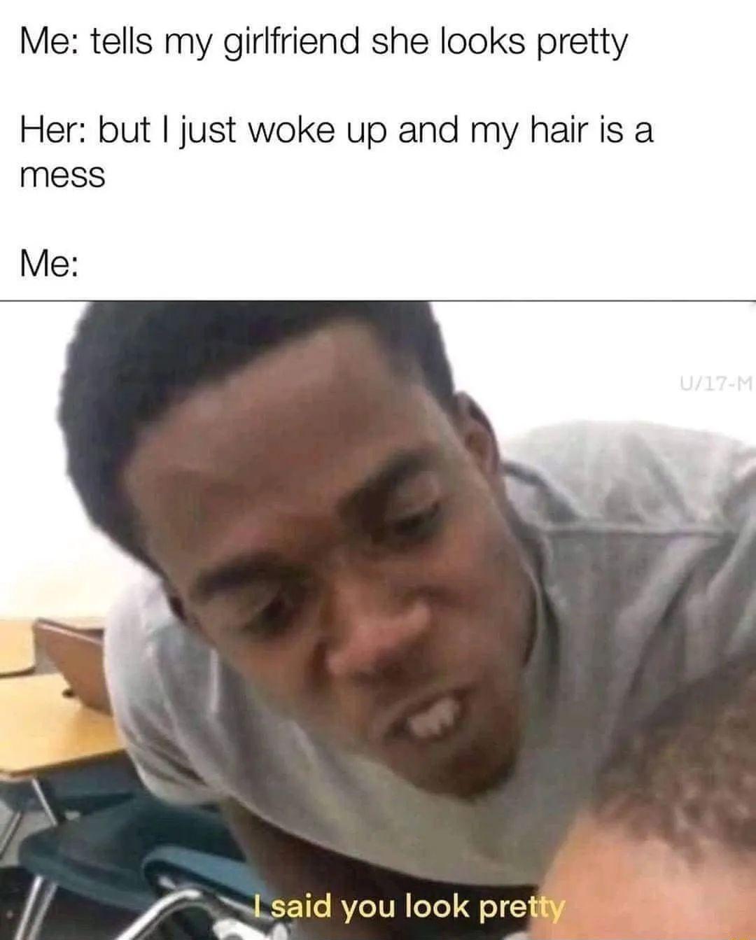 Me tells my girlfriend she looks pretty Her but just woke up and my hair is a mess Me said you look pret